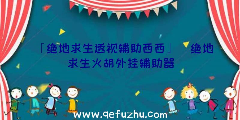 「绝地求生透视辅助西西」|绝地求生火胡外挂辅助器